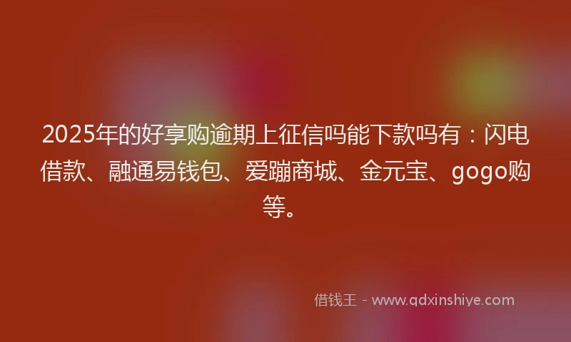 2025年的好享购逾期上征信吗能下款吗有：闪电借款、融通易钱包、爱蹦商城、金元宝、gogo购等。