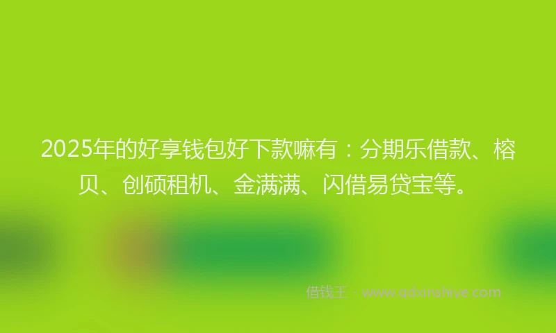 2025年的好享钱包好下款嘛有：分期乐借款、榕贝、创硕租机、金满满、闪借易贷宝等。