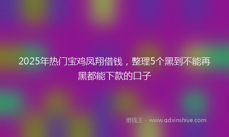 2025年热门宝鸡凤翔借钱，整理5个黑到不能再黑都能下款的口子