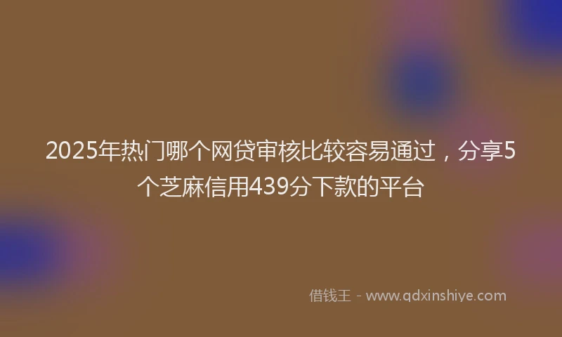 2025年热门哪个网贷审核比较容易通过，分享5个芝麻信用439分下款的平台