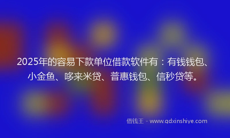 2025年的容易下款单位借款软件有：有钱钱包、小金鱼、哆来米贷、普惠钱包、信秒贷等。
