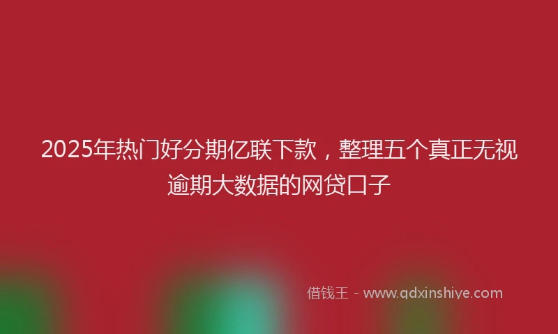 2025年热门好分期亿联下款，整理五个真正无视逾期大数据的网贷口子