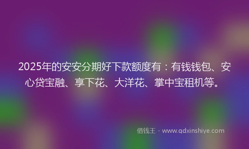2025年的安安分期好下款额度有：有钱钱包、安心贷宝融、享下花、大洋花、掌中宝租机等。