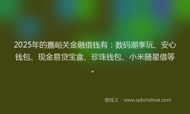 2025年的嘉峪关金融借钱有：数码潮享玩、安心钱包、现金易贷宝盒、珍珠钱包、小米随星借等。