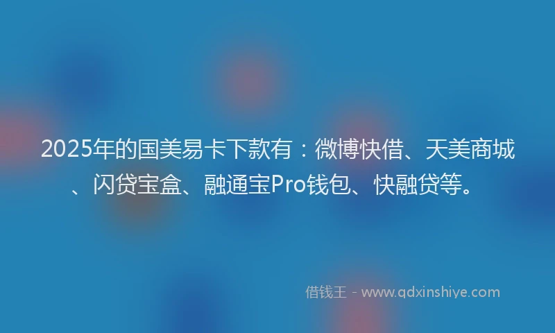 2025年的国美易卡下款有：微博快借、天美商城、闪贷宝盒、融通宝Pro钱包、快融贷等。