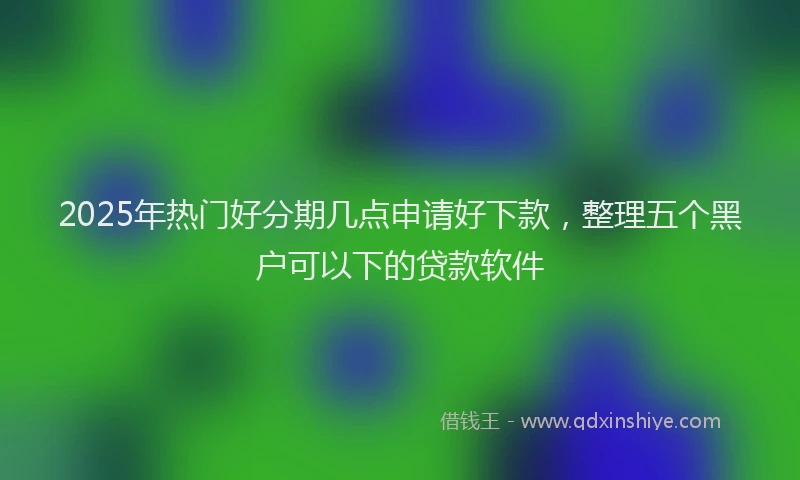 2025年热门好分期几点申请好下款，整理五个黑户可以下的贷款软件
