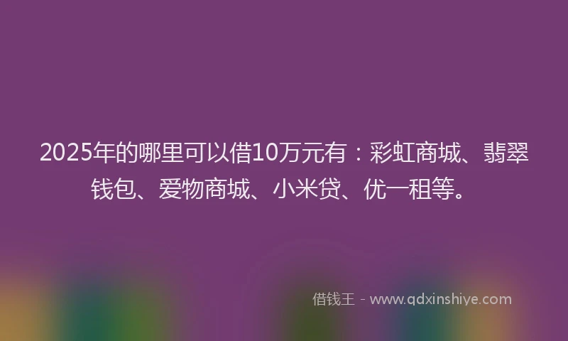 2025年的哪里可以借10万元有：彩虹商城、翡翠钱包、爱物商城、小米贷、优一租等。
