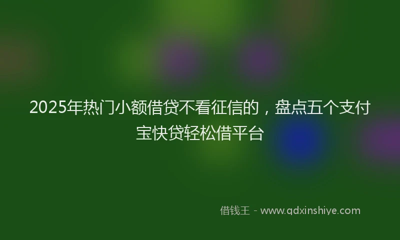 2025年热门小额借贷不看征信的，盘点五个支付宝快贷轻松借平台