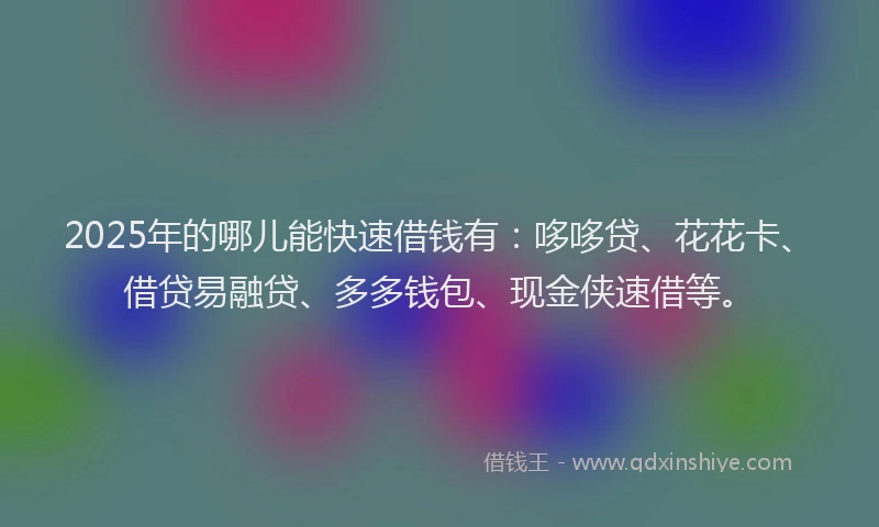 2025年的哪儿能快速借钱有：哆哆贷、花花卡、借贷易融贷、多多钱包、现金侠速借等。