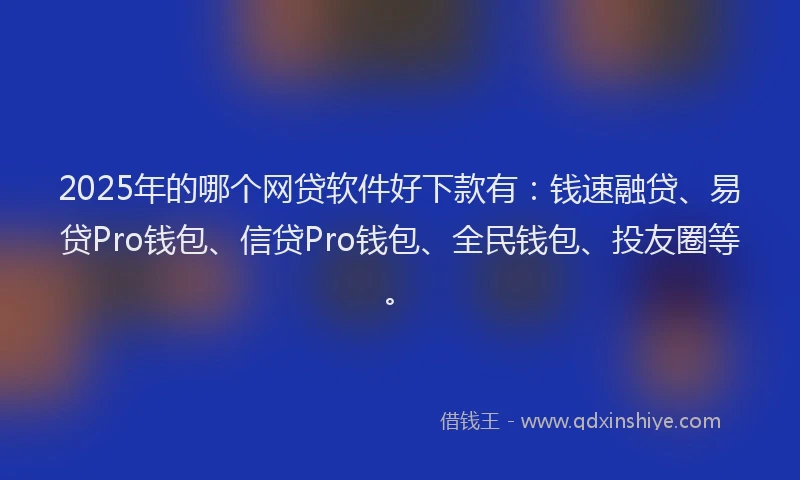 2025年的哪个网贷软件好下款有：钱速融贷、易贷Pro钱包、信贷Pro钱包、全民钱包、投友圈等。