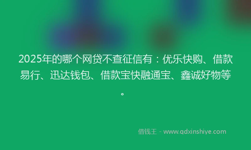2025年的哪个网贷不查征信有：优乐快购、借款易行、迅达钱包、借款宝快融通宝、鑫诚好物等。