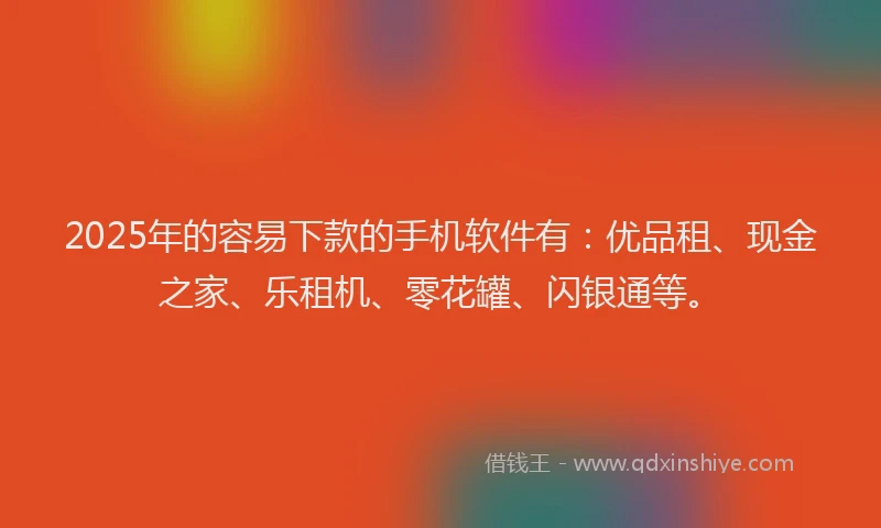 2025年的容易下款的手机软件有：优品租、现金之家、乐租机、零花罐、闪银通等。