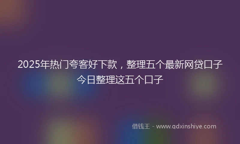 2025年热门夸客好下款，整理五个最新网贷口子今日整理这五个口子