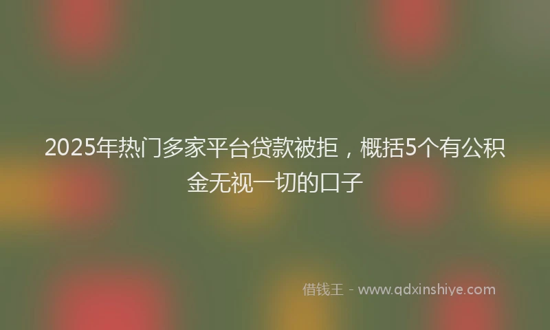 2025年热门多家平台贷款被拒，概括5个有公积金无视一切的口子