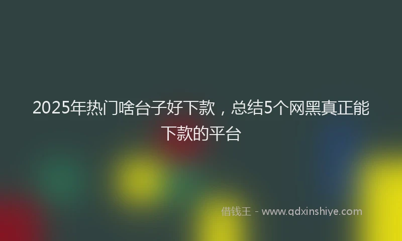 2025年热门啥台子好下款，总结5个网黑真正能下款的平台
