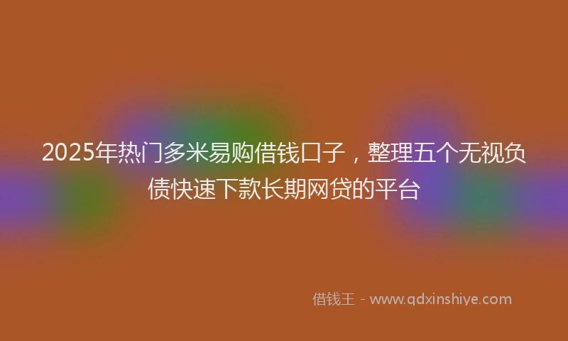 2025年热门多米易购借钱口子，整理五个无视负债快速下款长期网贷的平台