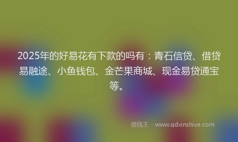 2025年的好易花有下款的吗有：青石信贷、借贷易融途、小鱼钱包、金芒果商城、现金易贷通宝等。