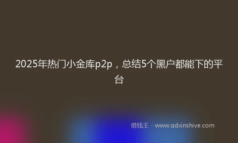 2025年热门小金库p2p，总结5个黑户都能下的平台