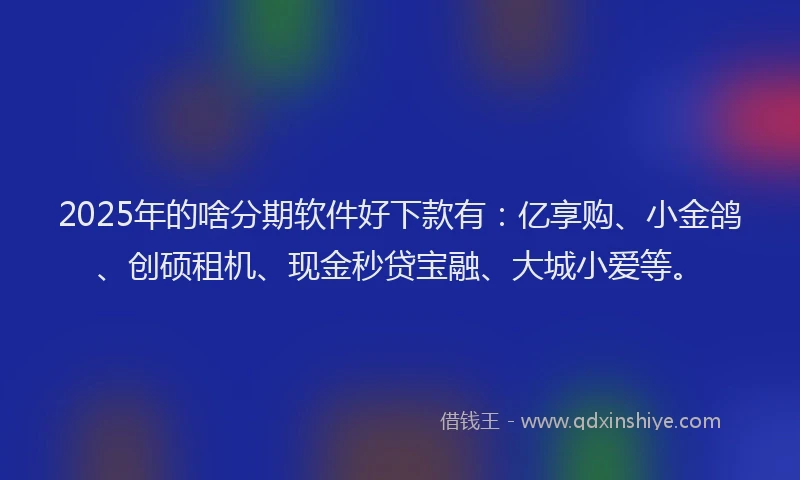 2025年的啥分期软件好下款有：亿享购、小金鸽、创硕租机、现金秒贷宝融、大城小爱等。