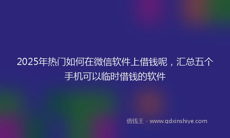 2025年热门如何在微信软件上借钱呢，汇总五个手机可以临时借钱的软件