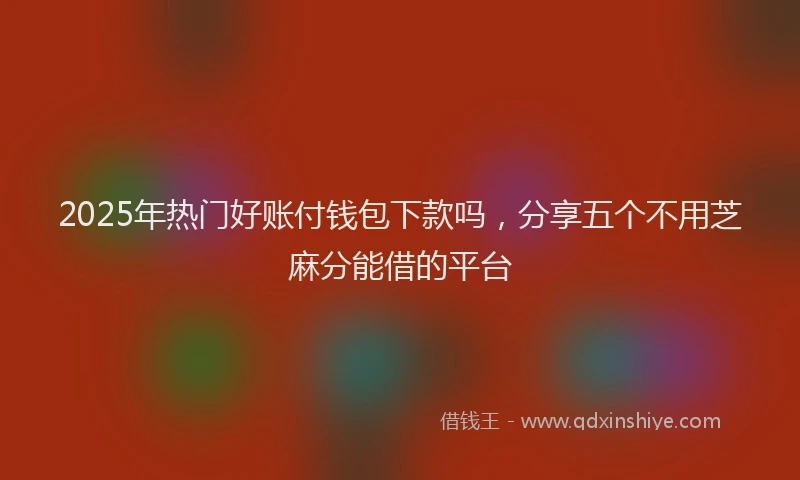 2025年热门好账付钱包下款吗，分享五个不用芝麻分能借的平台