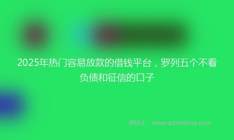 2025年热门容易放款的借钱平台，罗列五个不看负债和征信的口子