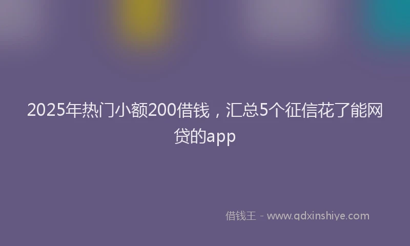2025年热门小额200借钱，汇总5个征信花了能网贷的app