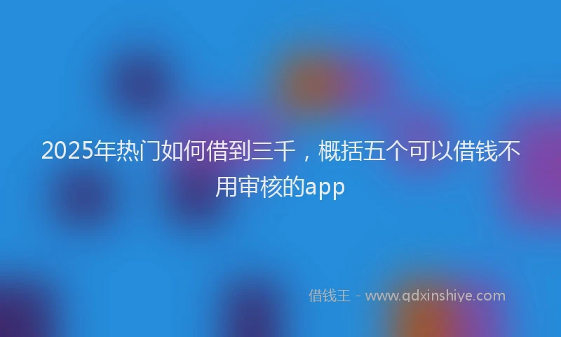 2025年热门如何借到三千，概括五个可以借钱不用审核的app