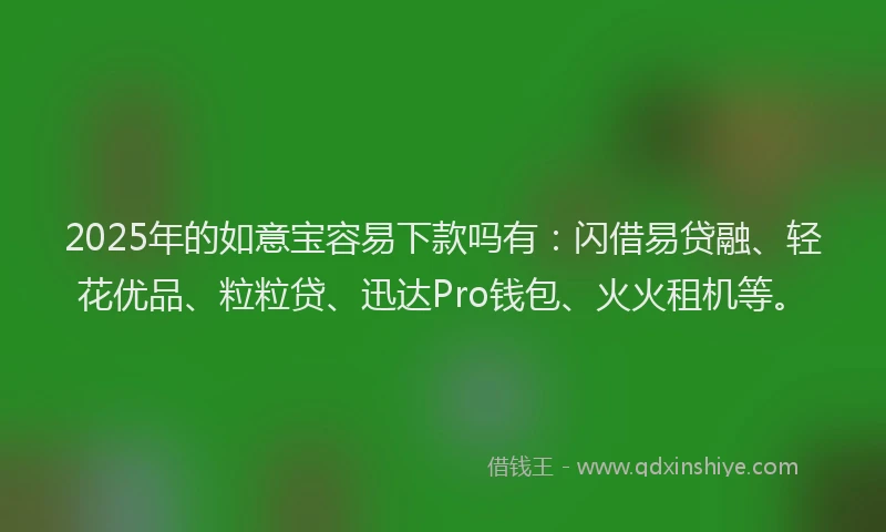 2025年的如意宝容易下款吗有：闪借易贷融、轻花优品、粒粒贷、迅达Pro钱包、火火租机等。