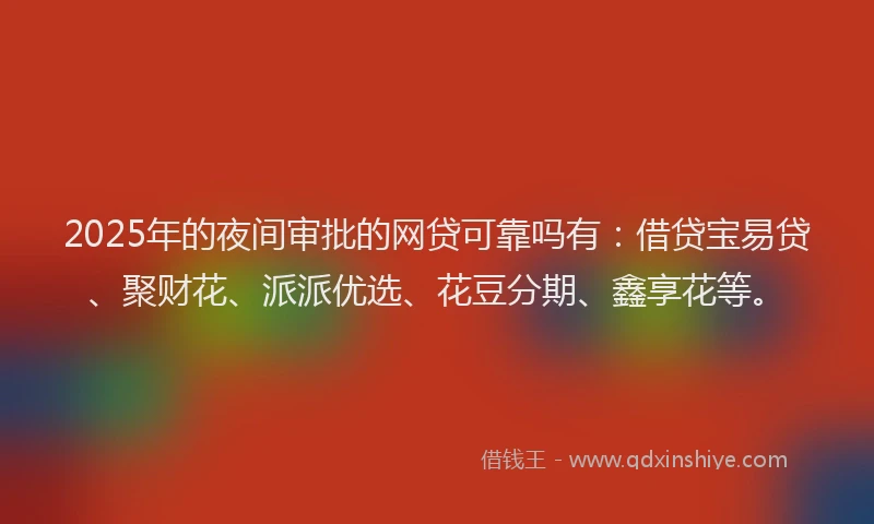 2025年的夜间审批的网贷可靠吗有：借贷宝易贷、聚财花、派派优选、花豆分期、鑫享花等。