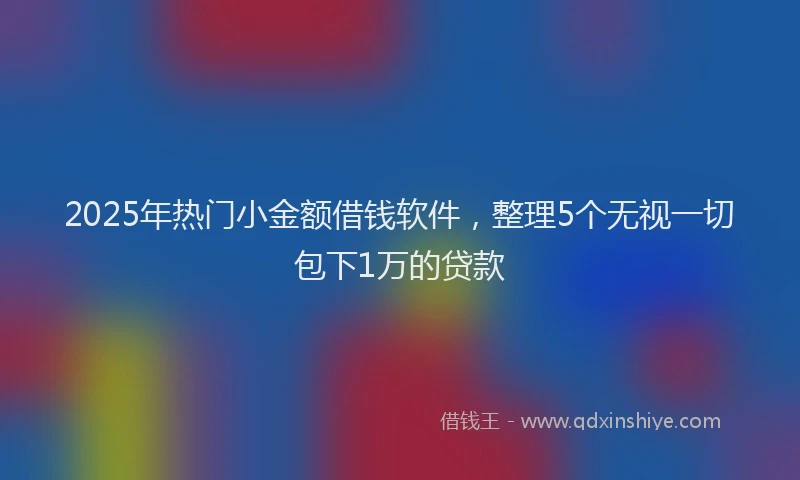 2025年热门小金额借钱软件，整理5个无视一切包下1万的贷款