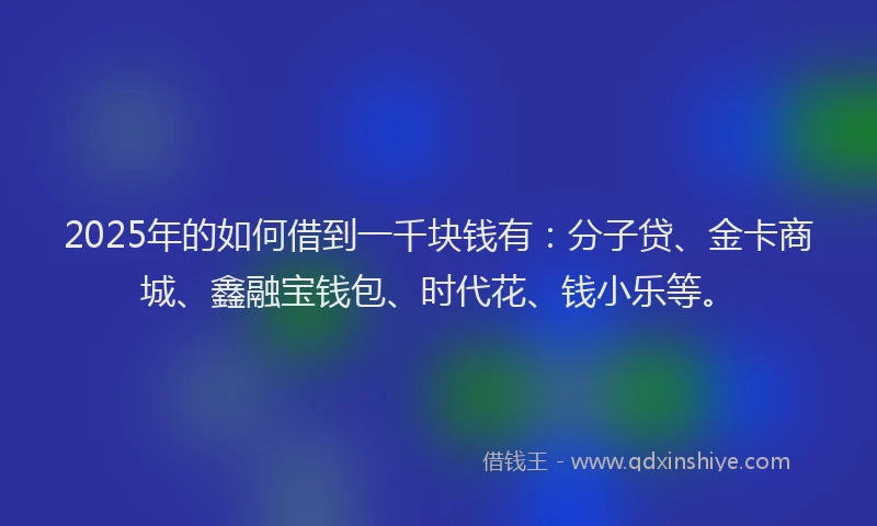 2025年的如何借到一千块钱有：分子贷、金卡商城、鑫融宝钱包、时代花、钱小乐等。