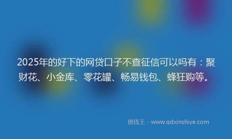 2025年的好下的网贷口子不查征信可以吗有：聚财花、小金库、零花罐、畅易钱包、蜂狂购等。