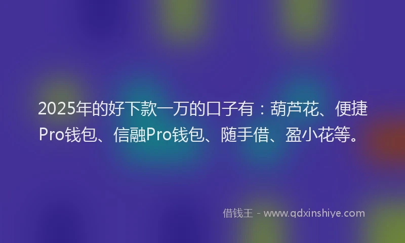 2025年的好下款一万的口子有：葫芦花、便捷Pro钱包、信融Pro钱包、随手借、盈小花等。