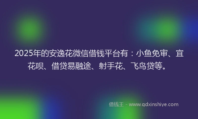 2025年的安逸花微信借钱平台有：小鱼免审、宜花呗、借贷易融途、射手花、飞鸟贷等。