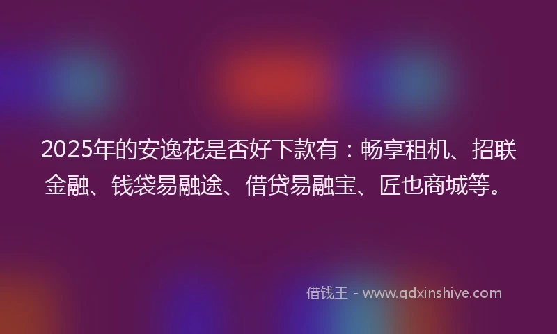 2025年的安逸花是否好下款有：畅享租机、招联金融、钱袋易融途、借贷易融宝、匠也商城等。