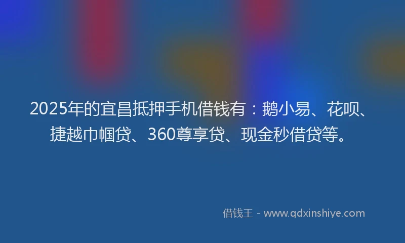 2025年的宜昌抵押手机借钱有:鹅小易、花呗、捷越巾帼贷、360尊享贷、现金秒借贷等。