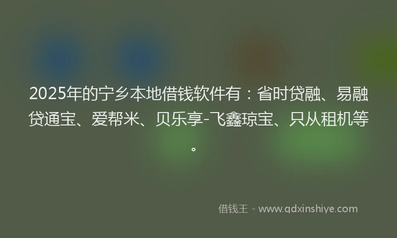 2025年的宁乡本地借钱软件有：省时贷融、易融贷通宝、爱帮米、贝乐享-飞鑫琼宝、只从租机等。