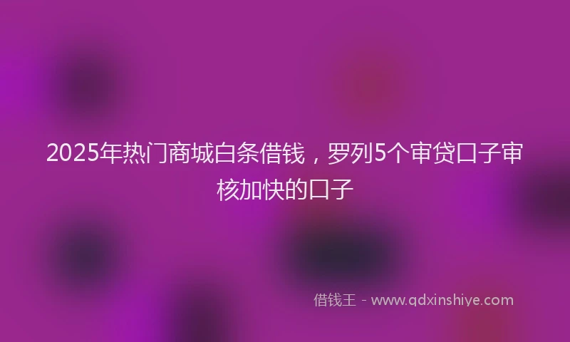 2025年热门商城白条借钱，罗列5个审贷口子审核加快的口子