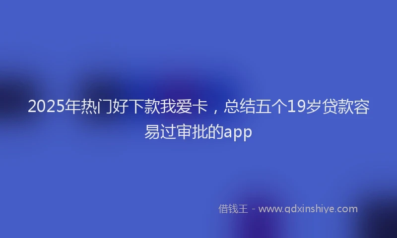 2025年热门好下款我爱卡，总结五个19岁贷款容易过审批的app