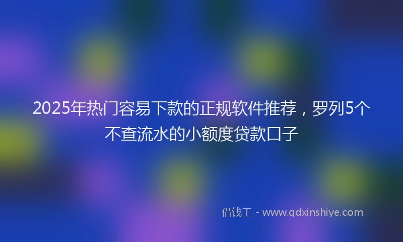 2025年热门容易下款的正规软件推荐，罗列5个不查流水的小额度贷款口子