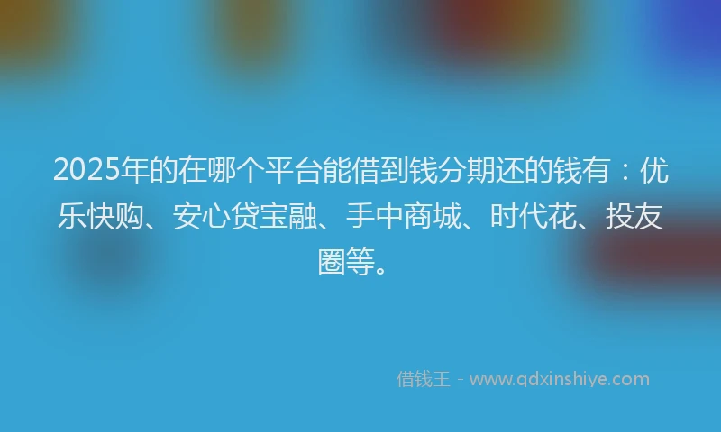 2025年的在哪个平台能借到钱分期还的钱有：优乐快购、安心贷宝融、手中商城、时代花、投友圈等。