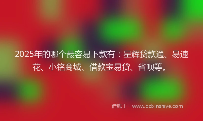 2025年的哪个最容易下款有：星辉贷款通、易速花、小铭商城、借款宝易贷、省呗等。