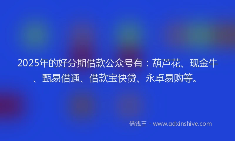 2025年的好分期借款公众号有：葫芦花、现金牛、甄易借通、借款宝快贷、永卓易购等。