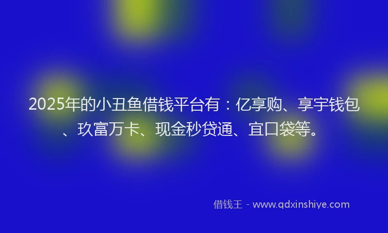 2025年的小丑鱼借钱平台有：亿享购、享宇钱包、玖富万卡、现金秒贷通、宜口袋等。