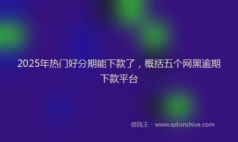 2025年热门好分期能下款了，概括五个网黑逾期下款平台
