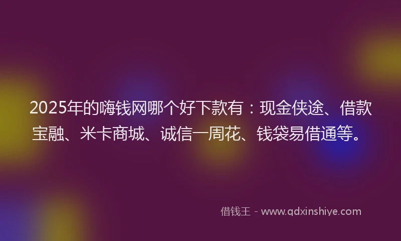 2025年的嗨钱网哪个好下款有：现金侠途、借款宝融、米卡商城、诚信一周花、钱袋易借通等。