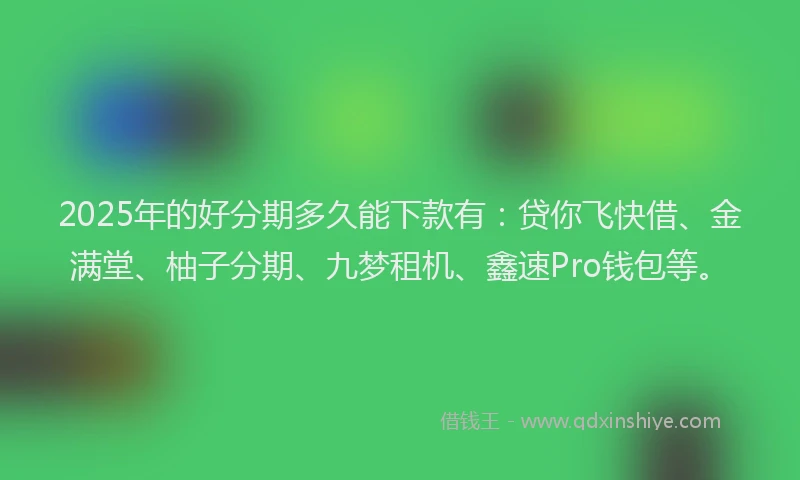 2025年的好分期多久能下款有：贷你飞快借、金满堂、柚子分期、九梦租机、鑫速Pro钱包等。