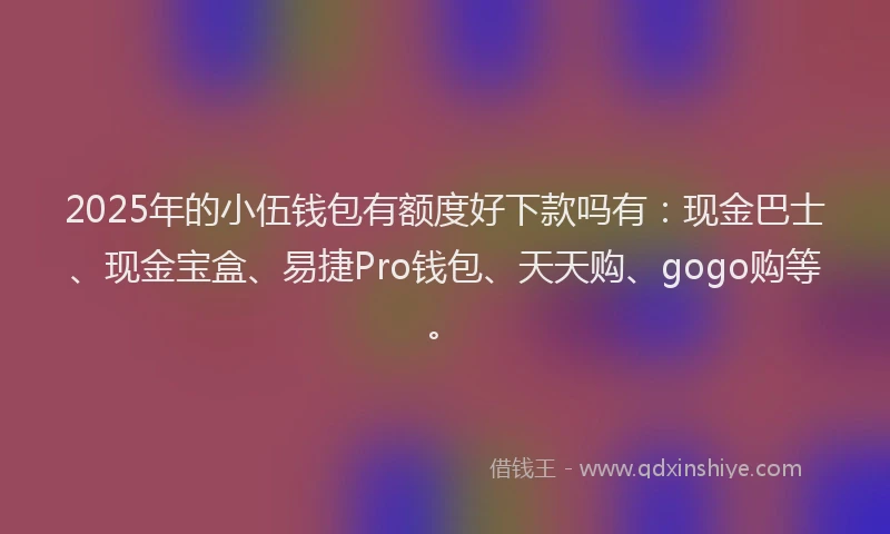 2025年的小伍钱包有额度好下款吗有：现金巴士、现金宝盒、易捷Pro钱包、天天购、gogo购等。