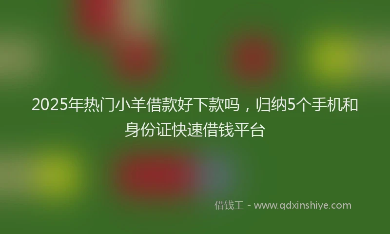 2025年热门小羊借款好下款吗,归纳5个手机和身份证快速借钱平台